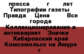 1.2) пресса : 1984 г - 50 лет Типографии газеты “Правда“ › Цена ­ 49 - Все города Коллекционирование и антиквариат » Значки   . Хабаровский край,Комсомольск-на-Амуре г.